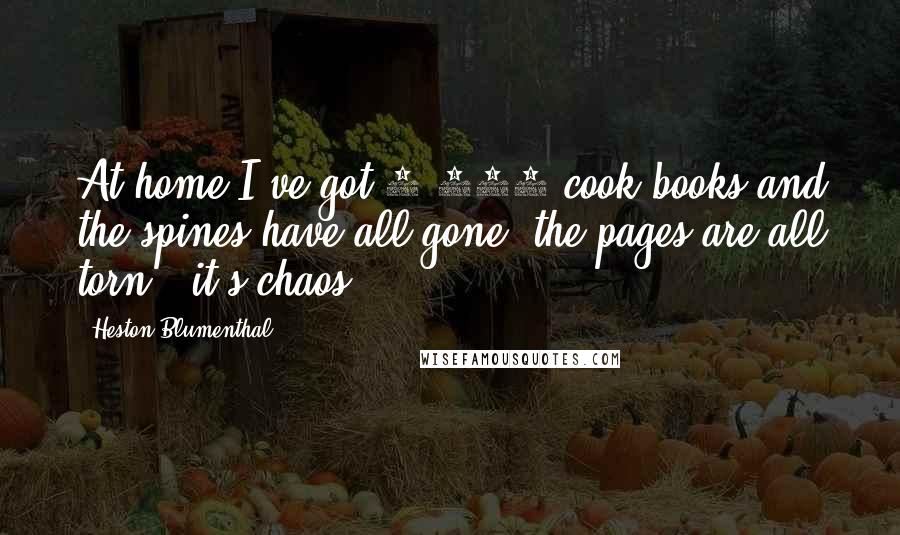 Heston Blumenthal Quotes: At home I've got 1,500 cook books and the spines have all gone, the pages are all torn - it's chaos.