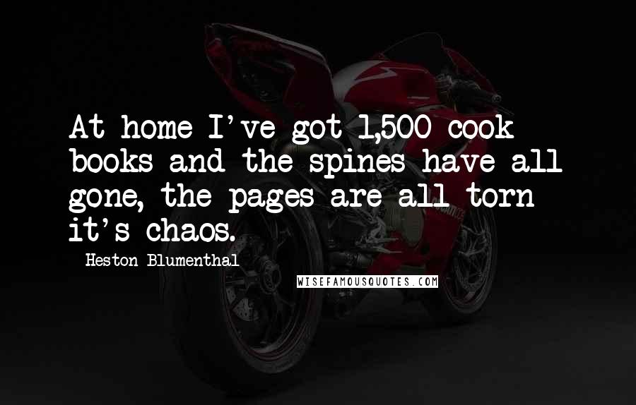 Heston Blumenthal Quotes: At home I've got 1,500 cook books and the spines have all gone, the pages are all torn - it's chaos.