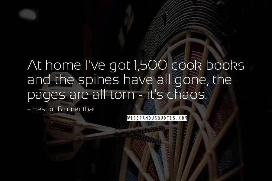 Heston Blumenthal Quotes: At home I've got 1,500 cook books and the spines have all gone, the pages are all torn - it's chaos.