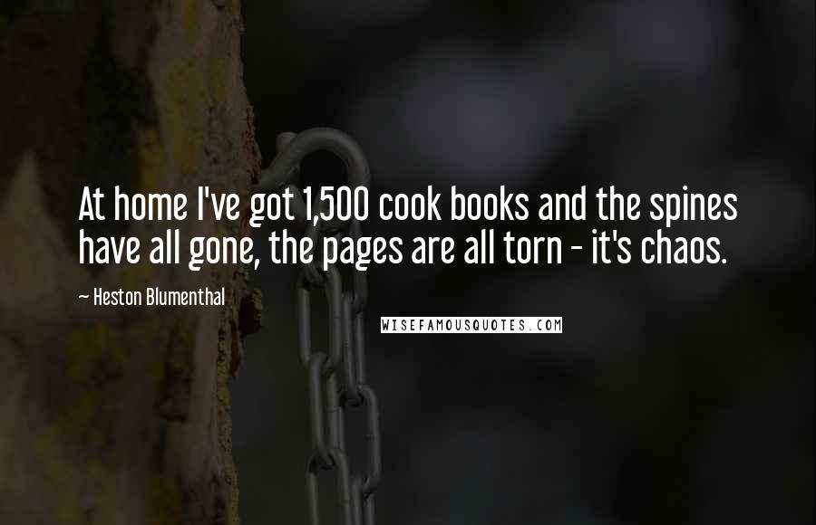 Heston Blumenthal Quotes: At home I've got 1,500 cook books and the spines have all gone, the pages are all torn - it's chaos.