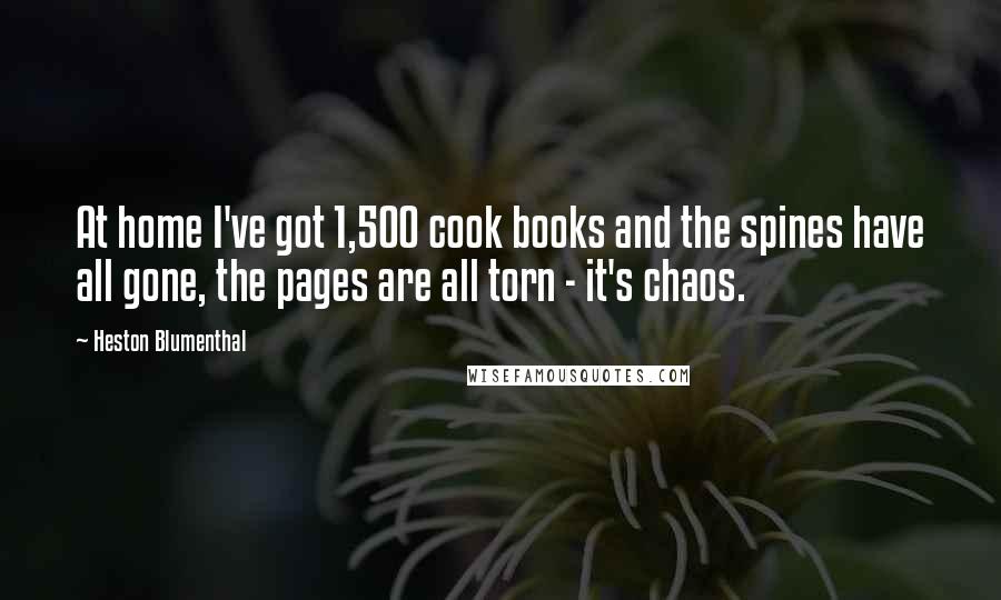 Heston Blumenthal Quotes: At home I've got 1,500 cook books and the spines have all gone, the pages are all torn - it's chaos.