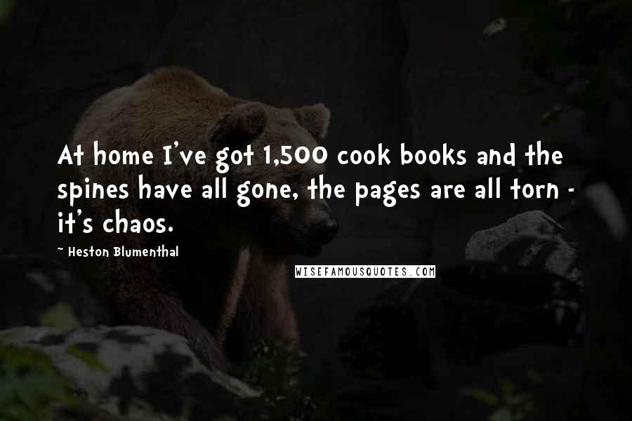 Heston Blumenthal Quotes: At home I've got 1,500 cook books and the spines have all gone, the pages are all torn - it's chaos.