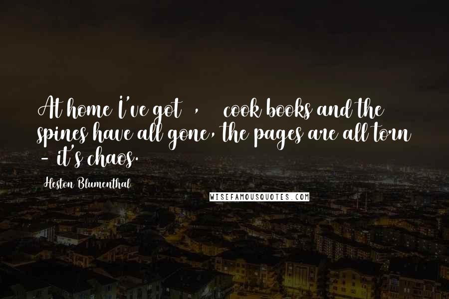 Heston Blumenthal Quotes: At home I've got 1,500 cook books and the spines have all gone, the pages are all torn - it's chaos.