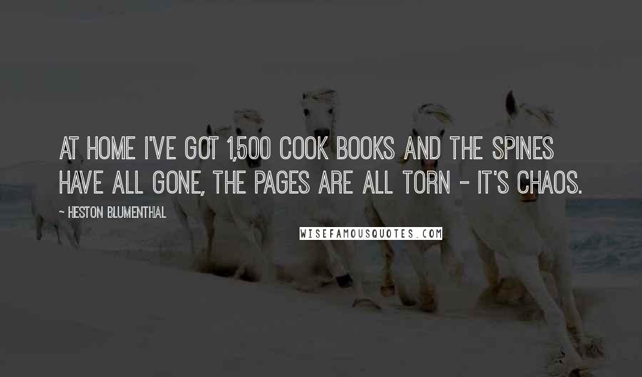 Heston Blumenthal Quotes: At home I've got 1,500 cook books and the spines have all gone, the pages are all torn - it's chaos.