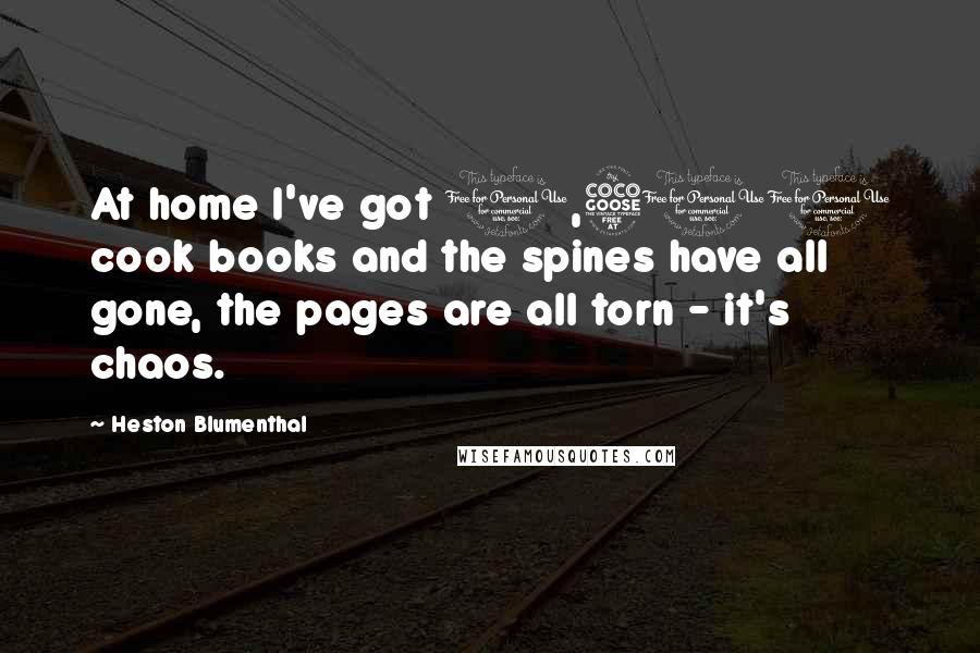 Heston Blumenthal Quotes: At home I've got 1,500 cook books and the spines have all gone, the pages are all torn - it's chaos.