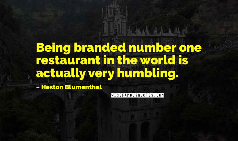 Heston Blumenthal Quotes: Being branded number one restaurant in the world is actually very humbling.