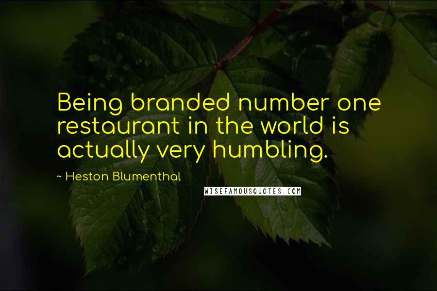 Heston Blumenthal Quotes: Being branded number one restaurant in the world is actually very humbling.