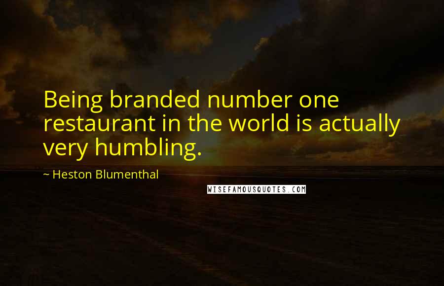 Heston Blumenthal Quotes: Being branded number one restaurant in the world is actually very humbling.