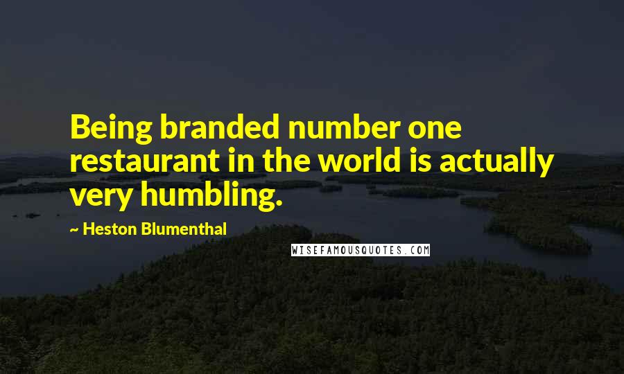 Heston Blumenthal Quotes: Being branded number one restaurant in the world is actually very humbling.