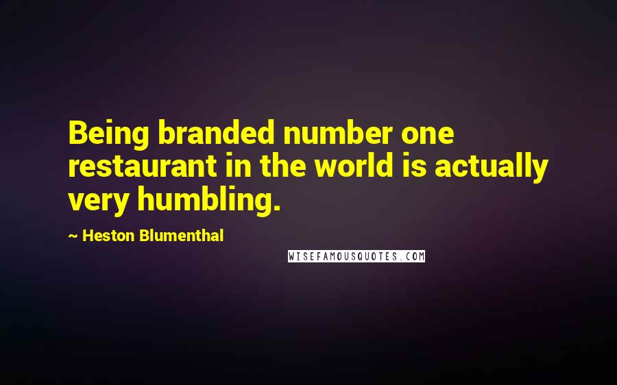 Heston Blumenthal Quotes: Being branded number one restaurant in the world is actually very humbling.