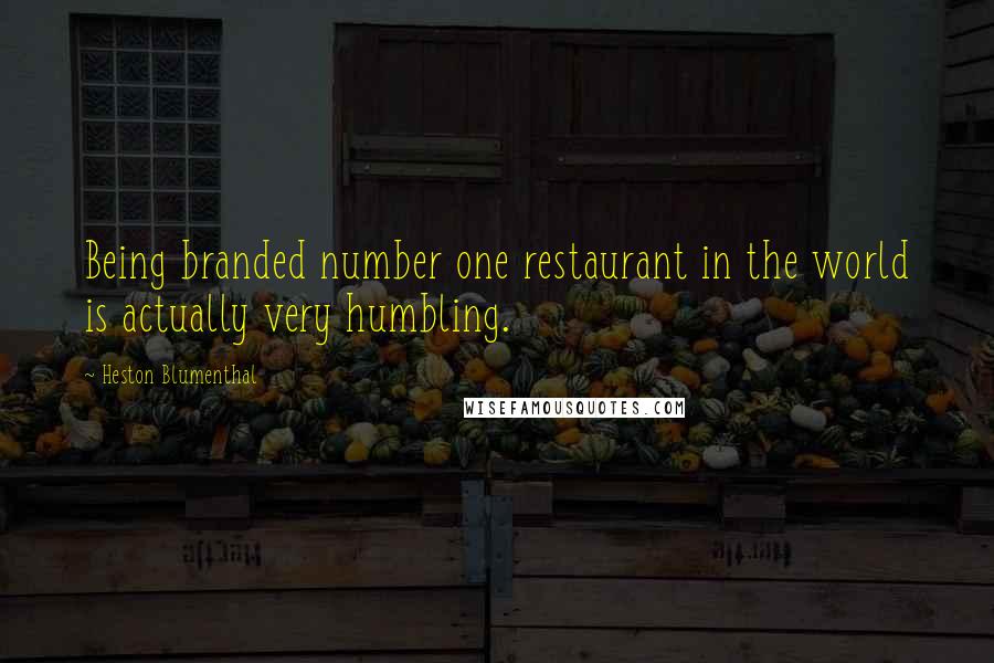 Heston Blumenthal Quotes: Being branded number one restaurant in the world is actually very humbling.