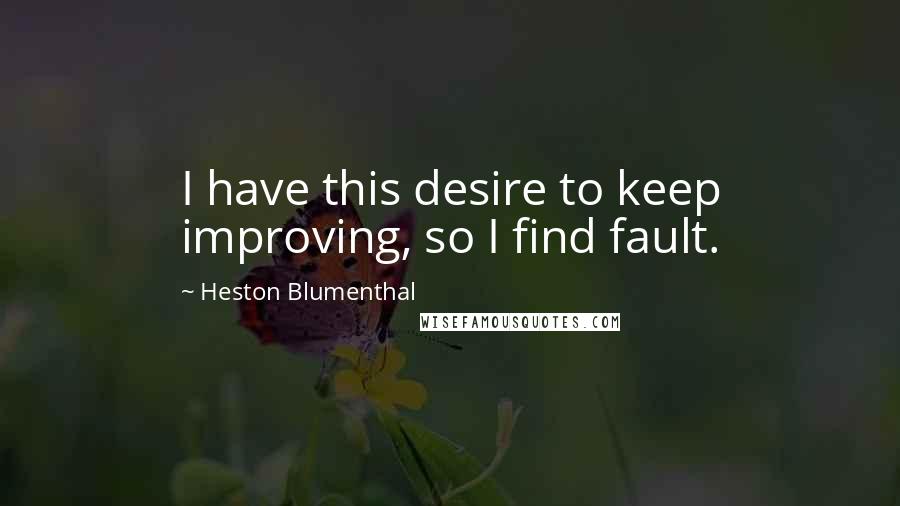 Heston Blumenthal Quotes: I have this desire to keep improving, so I find fault.