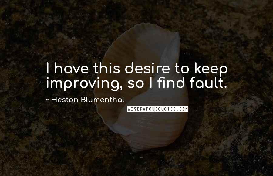 Heston Blumenthal Quotes: I have this desire to keep improving, so I find fault.