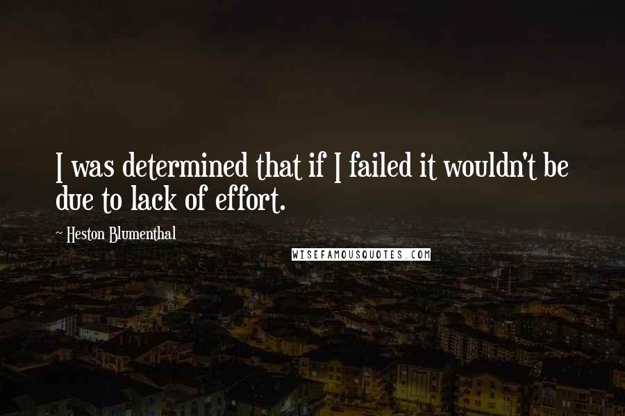 Heston Blumenthal Quotes: I was determined that if I failed it wouldn't be due to lack of effort.