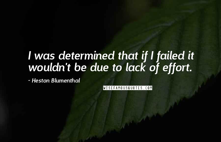 Heston Blumenthal Quotes: I was determined that if I failed it wouldn't be due to lack of effort.