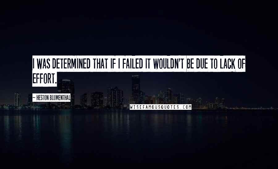 Heston Blumenthal Quotes: I was determined that if I failed it wouldn't be due to lack of effort.