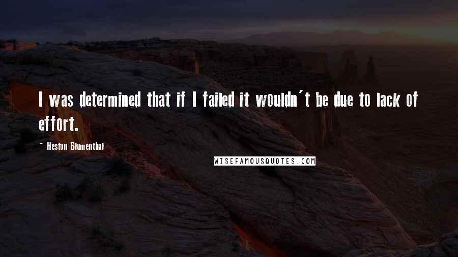 Heston Blumenthal Quotes: I was determined that if I failed it wouldn't be due to lack of effort.