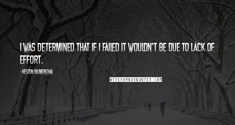 Heston Blumenthal Quotes: I was determined that if I failed it wouldn't be due to lack of effort.