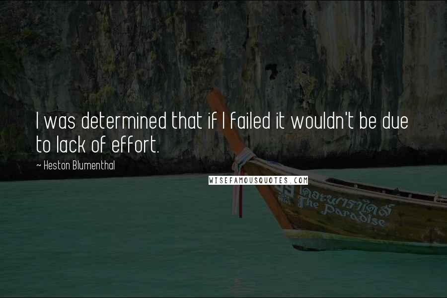 Heston Blumenthal Quotes: I was determined that if I failed it wouldn't be due to lack of effort.