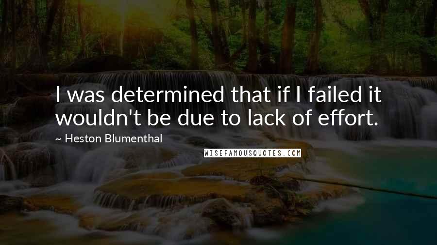 Heston Blumenthal Quotes: I was determined that if I failed it wouldn't be due to lack of effort.