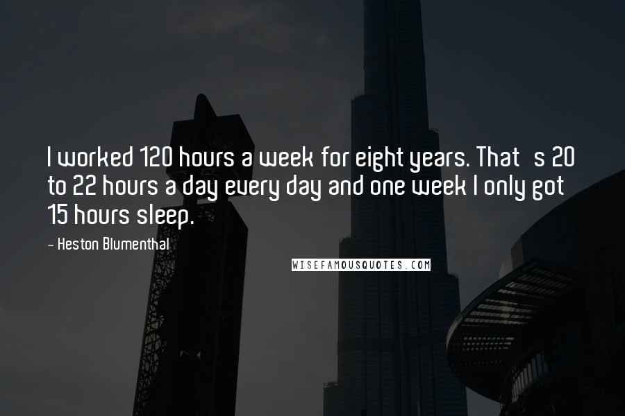 Heston Blumenthal Quotes: I worked 120 hours a week for eight years. That's 20 to 22 hours a day every day and one week I only got 15 hours sleep.