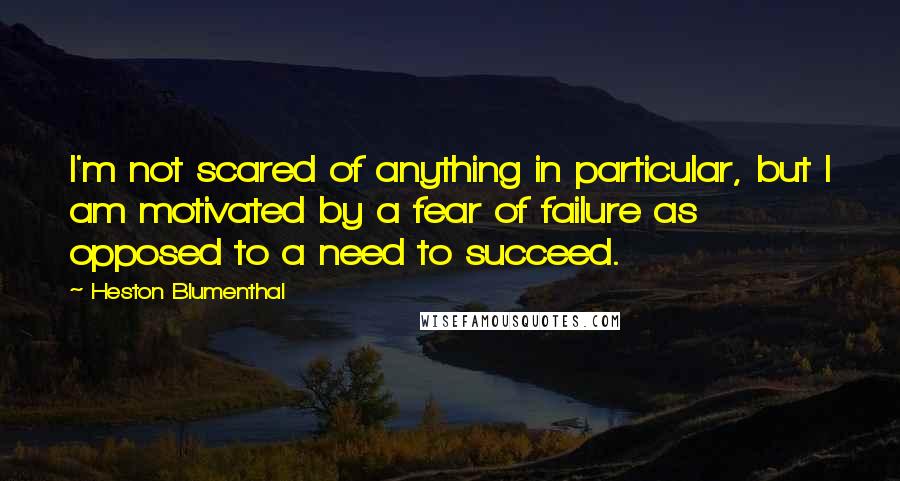 Heston Blumenthal Quotes: I'm not scared of anything in particular, but I am motivated by a fear of failure as opposed to a need to succeed.