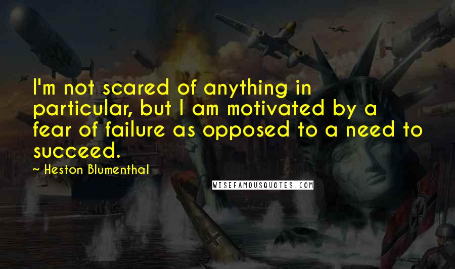 Heston Blumenthal Quotes: I'm not scared of anything in particular, but I am motivated by a fear of failure as opposed to a need to succeed.