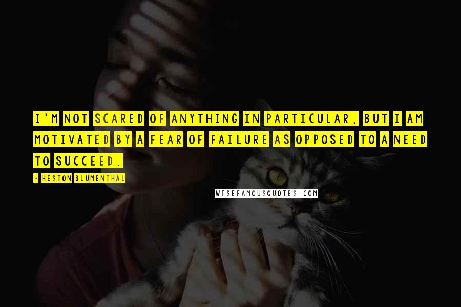 Heston Blumenthal Quotes: I'm not scared of anything in particular, but I am motivated by a fear of failure as opposed to a need to succeed.