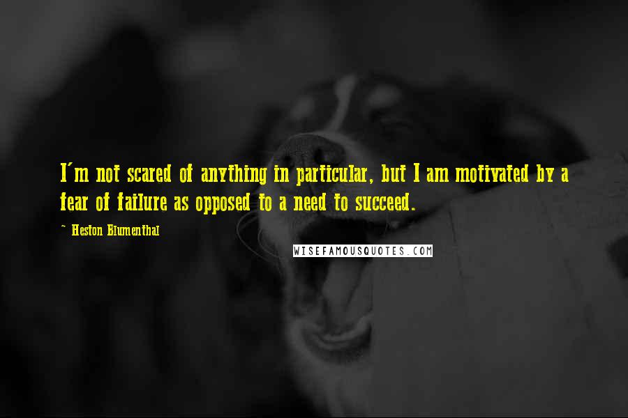 Heston Blumenthal Quotes: I'm not scared of anything in particular, but I am motivated by a fear of failure as opposed to a need to succeed.