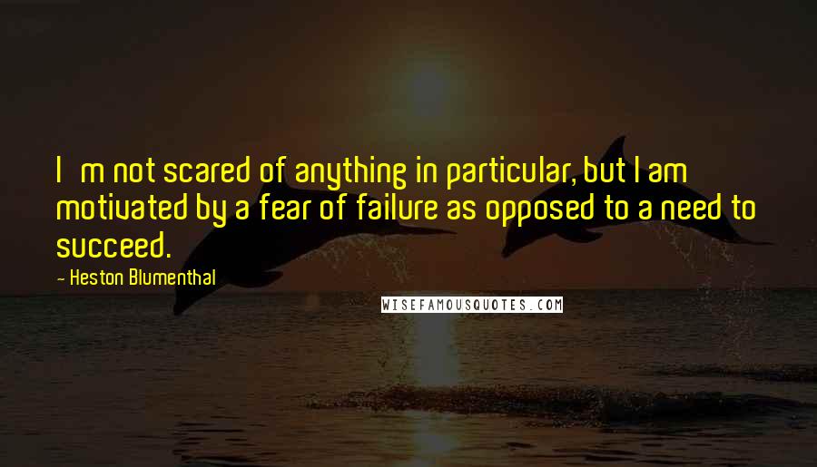 Heston Blumenthal Quotes: I'm not scared of anything in particular, but I am motivated by a fear of failure as opposed to a need to succeed.