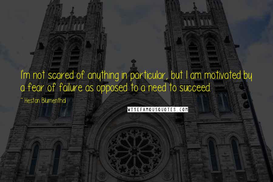 Heston Blumenthal Quotes: I'm not scared of anything in particular, but I am motivated by a fear of failure as opposed to a need to succeed.