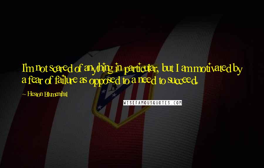 Heston Blumenthal Quotes: I'm not scared of anything in particular, but I am motivated by a fear of failure as opposed to a need to succeed.