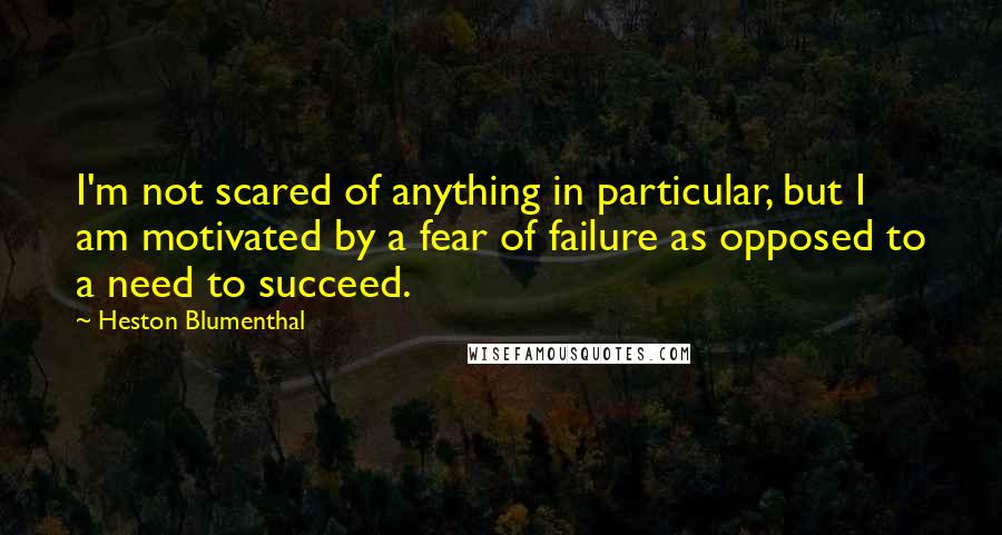 Heston Blumenthal Quotes: I'm not scared of anything in particular, but I am motivated by a fear of failure as opposed to a need to succeed.