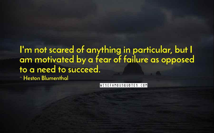 Heston Blumenthal Quotes: I'm not scared of anything in particular, but I am motivated by a fear of failure as opposed to a need to succeed.