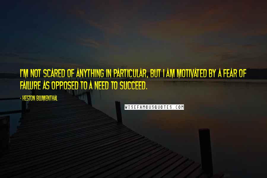 Heston Blumenthal Quotes: I'm not scared of anything in particular, but I am motivated by a fear of failure as opposed to a need to succeed.