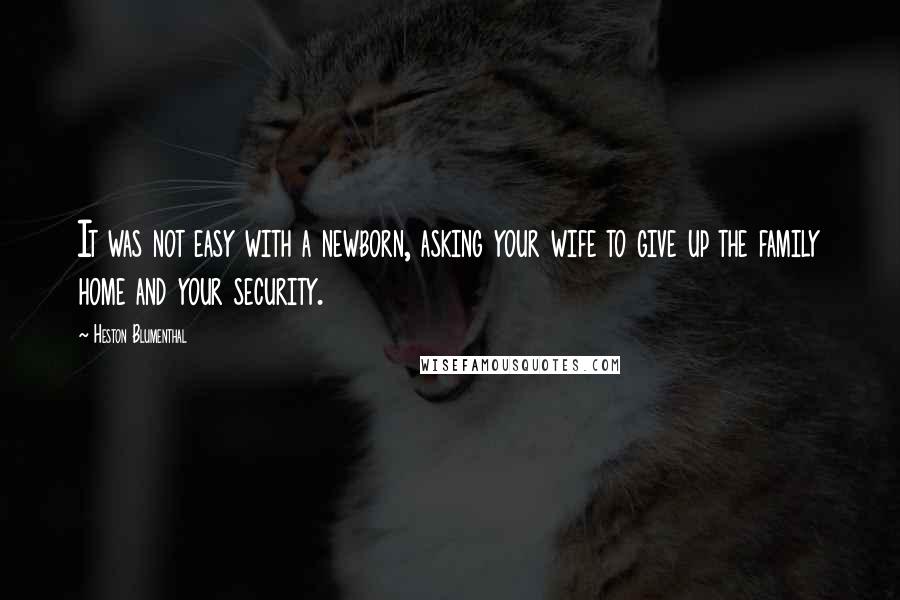 Heston Blumenthal Quotes: It was not easy with a newborn, asking your wife to give up the family home and your security.