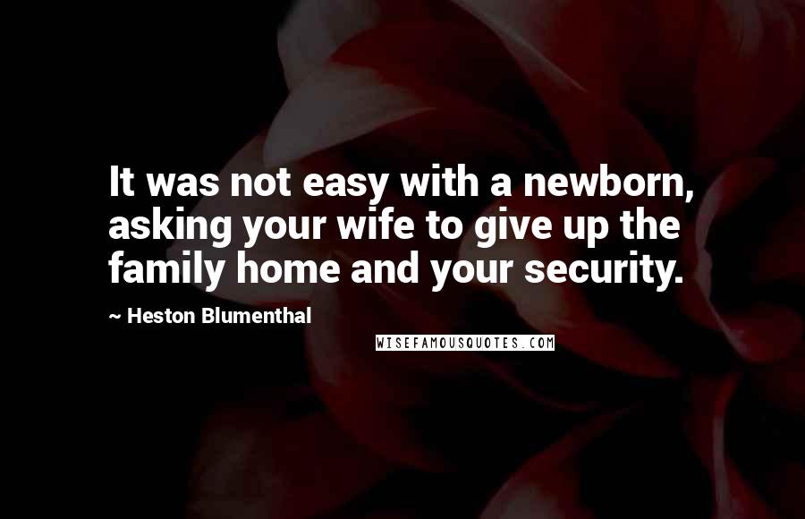 Heston Blumenthal Quotes: It was not easy with a newborn, asking your wife to give up the family home and your security.