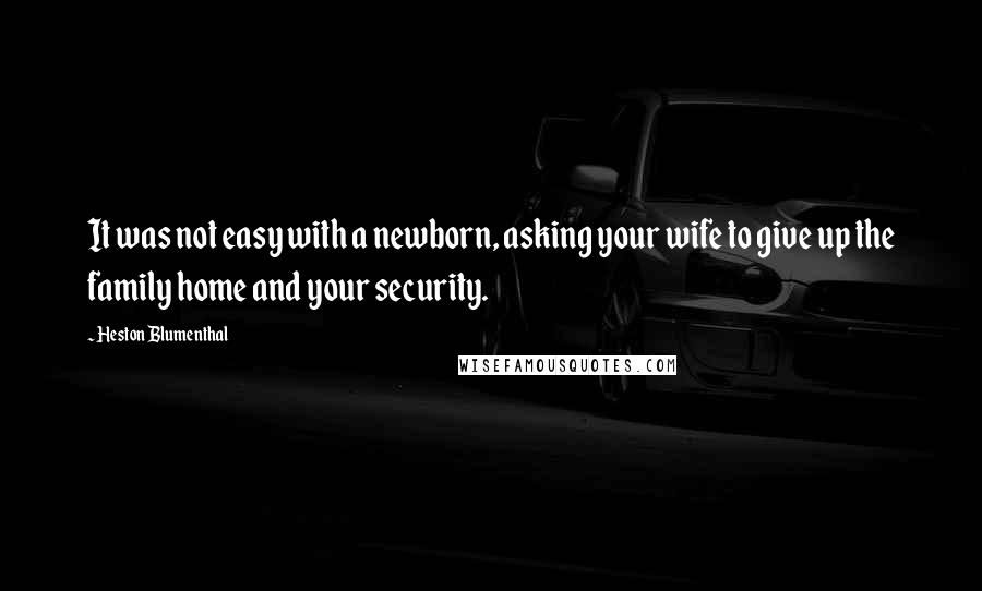 Heston Blumenthal Quotes: It was not easy with a newborn, asking your wife to give up the family home and your security.