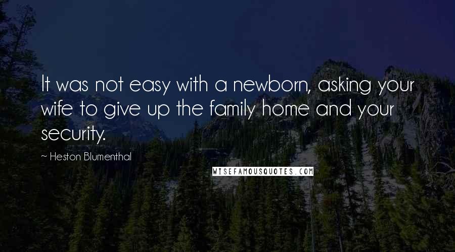 Heston Blumenthal Quotes: It was not easy with a newborn, asking your wife to give up the family home and your security.