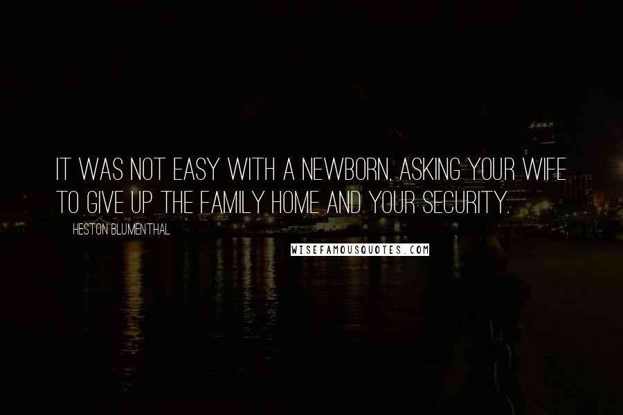 Heston Blumenthal Quotes: It was not easy with a newborn, asking your wife to give up the family home and your security.