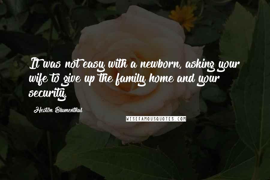 Heston Blumenthal Quotes: It was not easy with a newborn, asking your wife to give up the family home and your security.