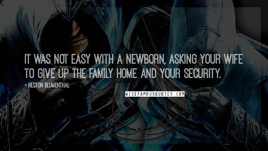 Heston Blumenthal Quotes: It was not easy with a newborn, asking your wife to give up the family home and your security.