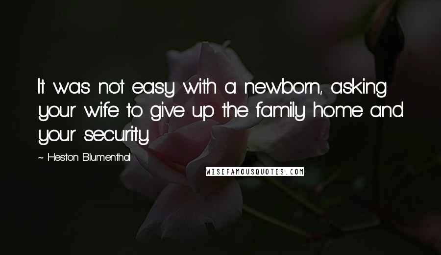 Heston Blumenthal Quotes: It was not easy with a newborn, asking your wife to give up the family home and your security.