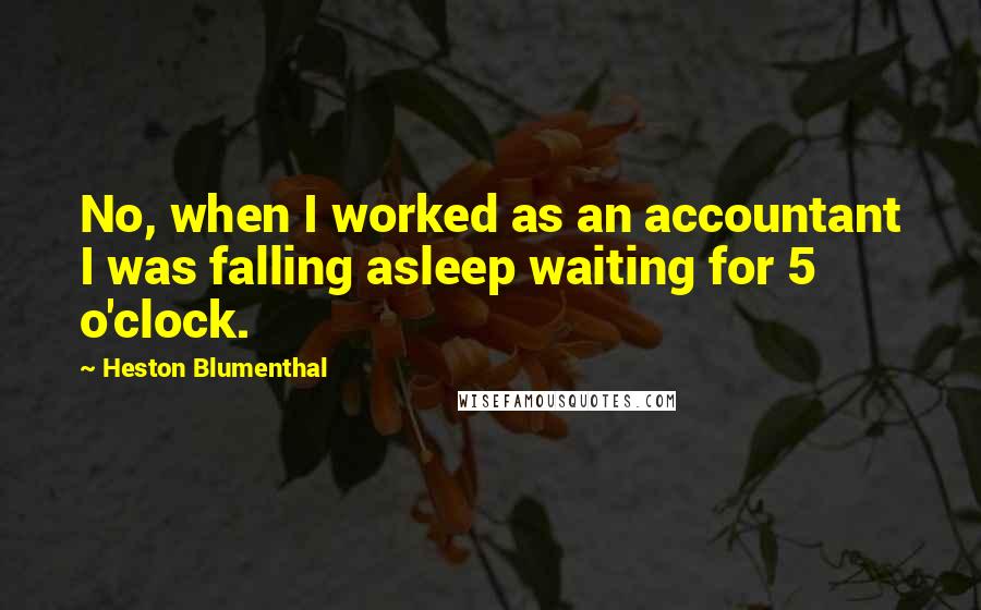 Heston Blumenthal Quotes: No, when I worked as an accountant I was falling asleep waiting for 5 o'clock.