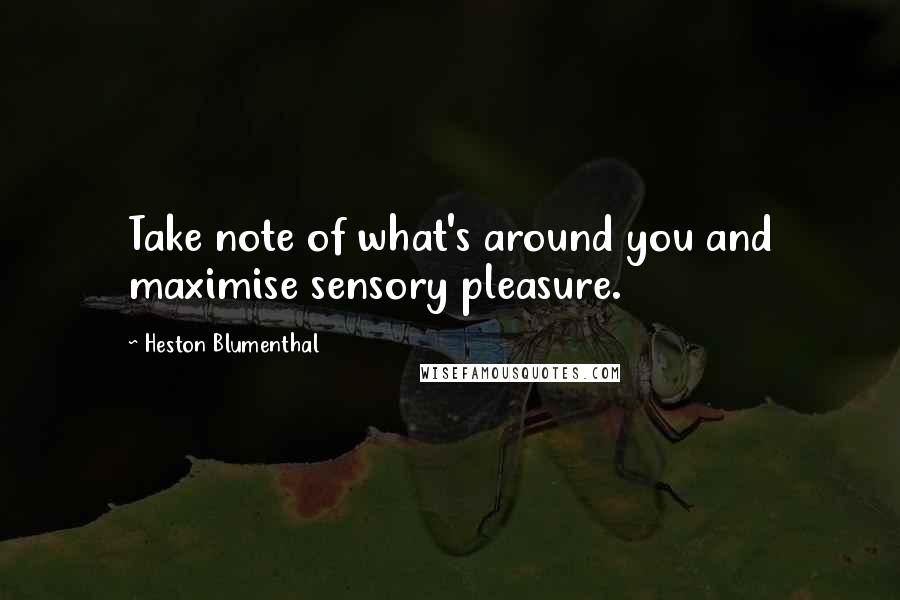 Heston Blumenthal Quotes: Take note of what's around you and maximise sensory pleasure.