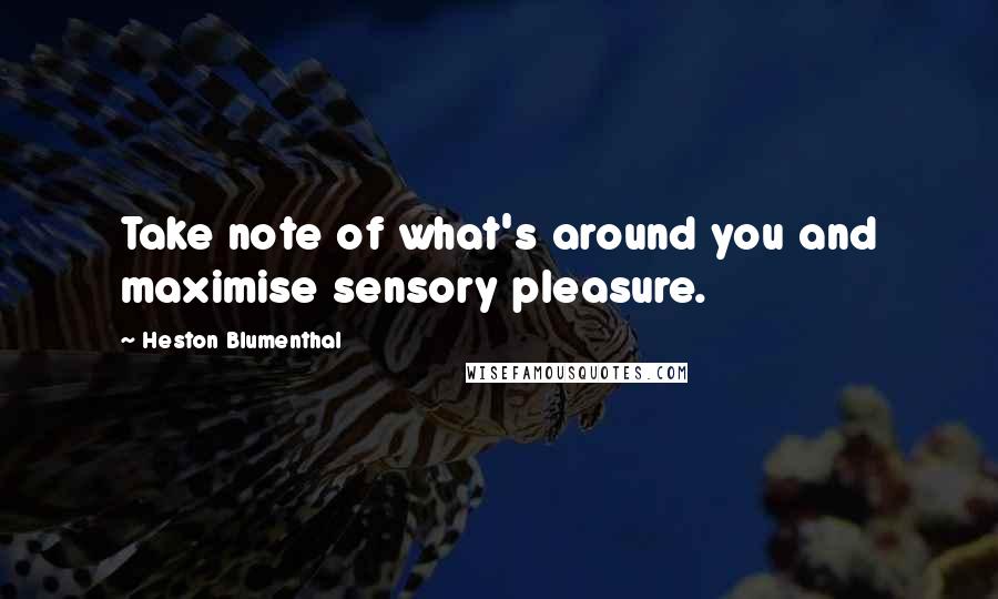 Heston Blumenthal Quotes: Take note of what's around you and maximise sensory pleasure.