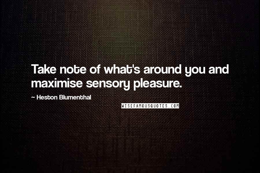 Heston Blumenthal Quotes: Take note of what's around you and maximise sensory pleasure.