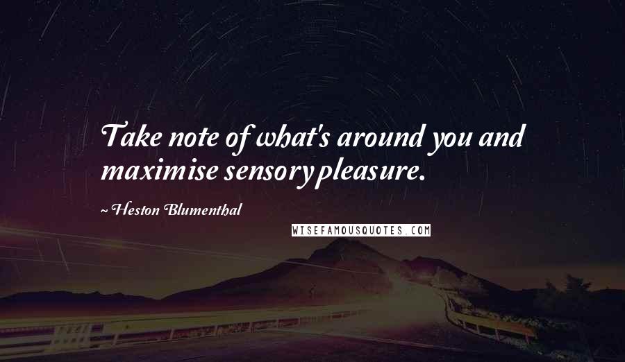 Heston Blumenthal Quotes: Take note of what's around you and maximise sensory pleasure.