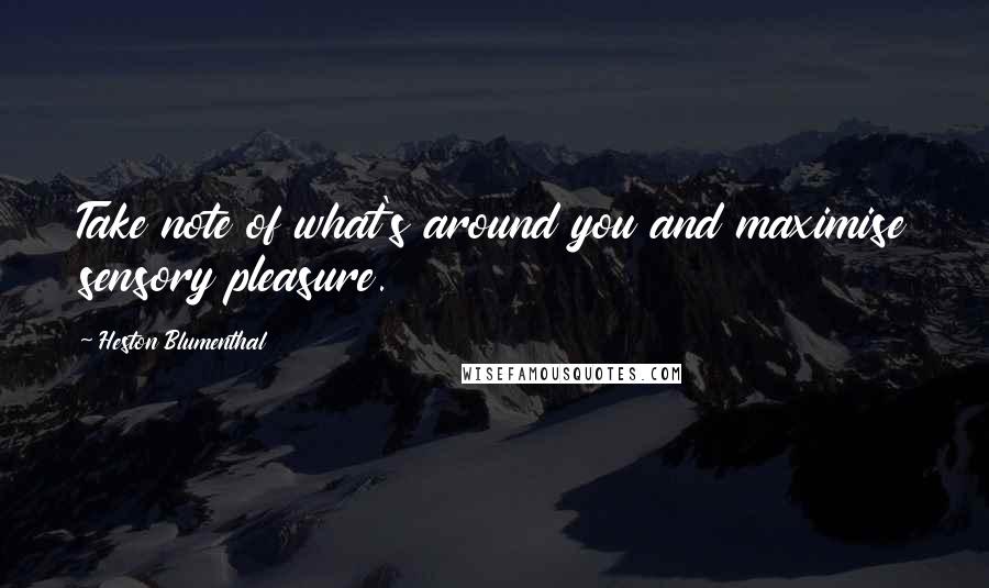 Heston Blumenthal Quotes: Take note of what's around you and maximise sensory pleasure.