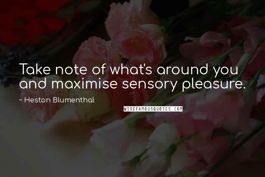 Heston Blumenthal Quotes: Take note of what's around you and maximise sensory pleasure.